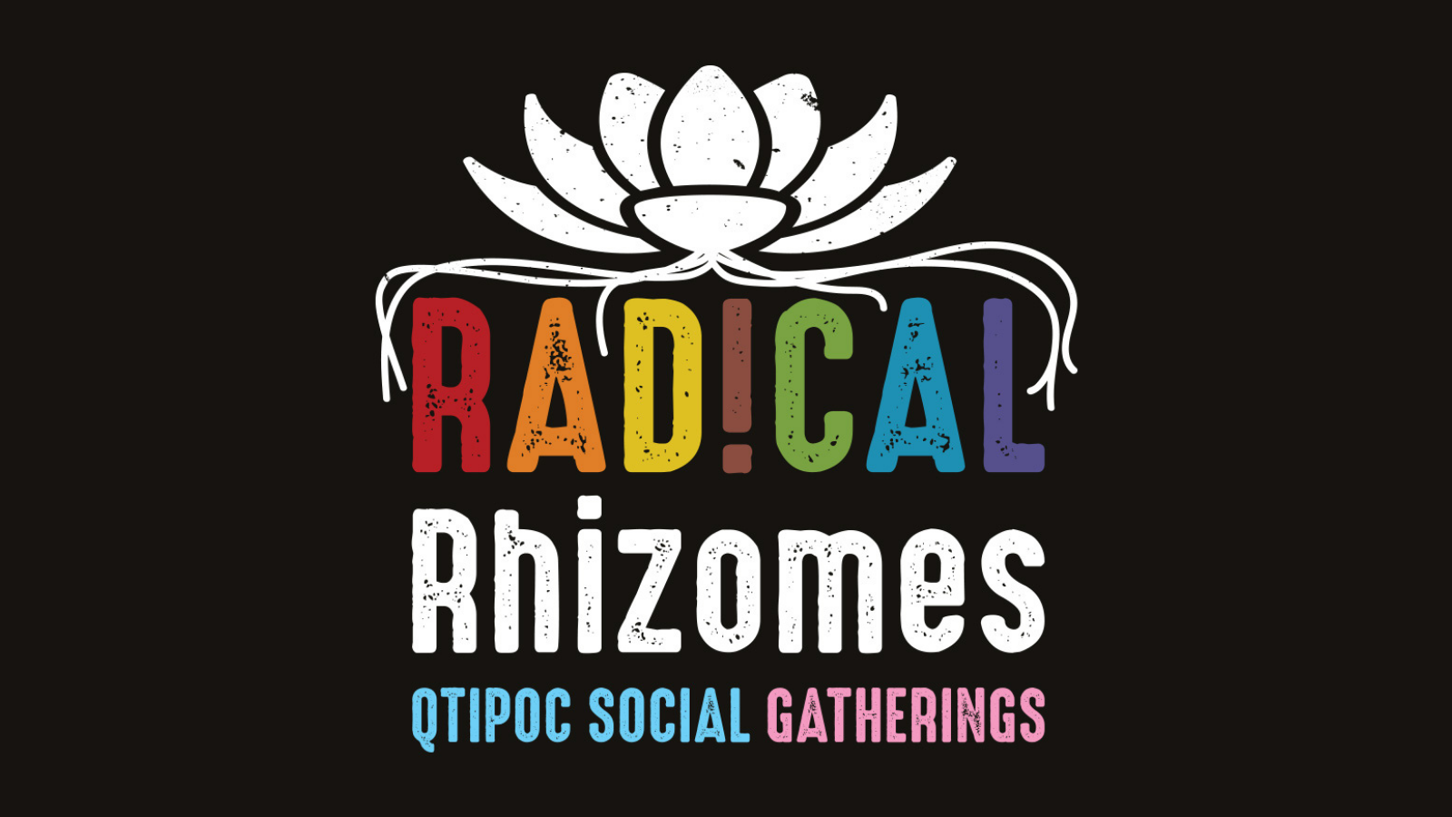 The logo for Radical Rhizomes. A white flower sits on top of the progress pride flag coloured letters (read, orange, yellow, brown, green, blue, violet) spelling out 'RADICAL', roots fall down between the letters. Underneath is the word 'Rhizomes' in white and below that 'QTIPOC SOCIAL GATHERINGS' in blue and pink.
